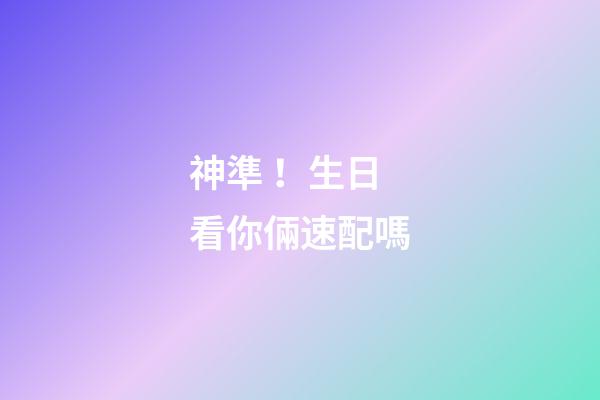 神準！生日看你倆速配嗎